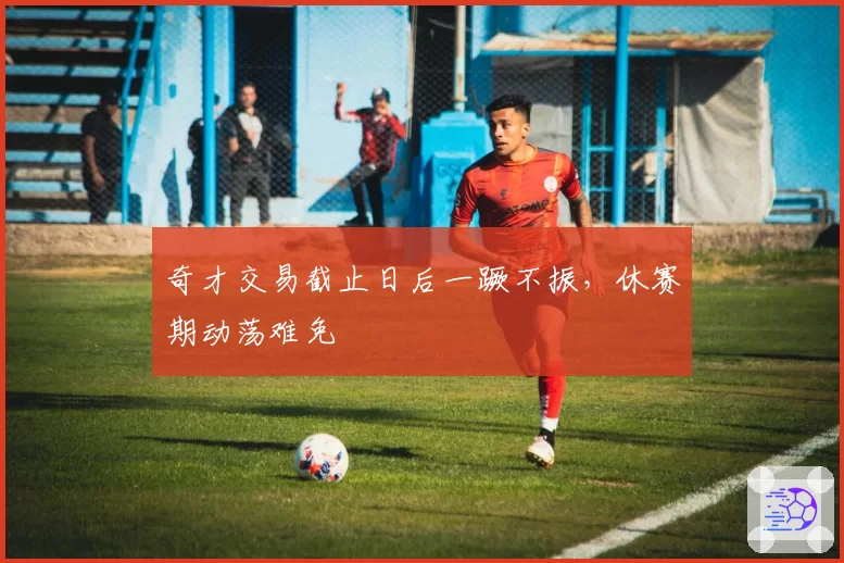 奇才交易截止日后一蹶不振,休赛期动荡难免