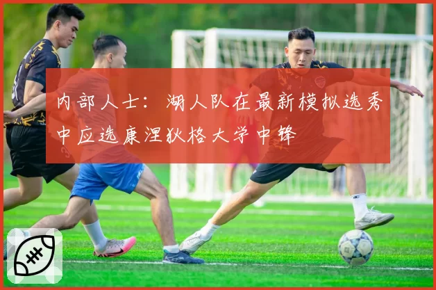 内部人士：湖人队在最新模拟选秀中应选康涅狄格大学中锋