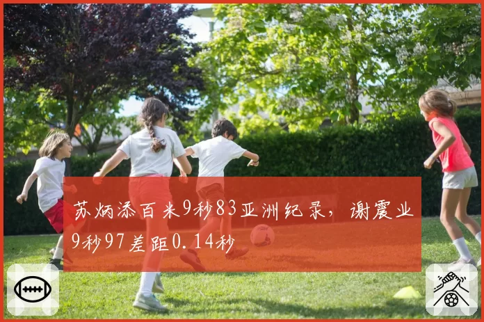 苏炳添百米9秒83亚洲纪录，谢震业9秒97差距0.14秒