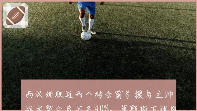 西汉姆联近两个转会窗引援与主帅战术契合度不足40%，莫耶斯下课风险升温