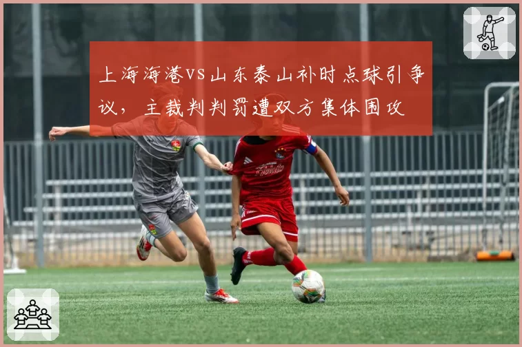 上海海港vs山东泰山补时点球引争议，主裁判判罚遭双方集体围攻
