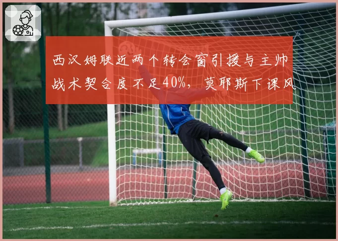 西汉姆联近两个转会窗引援与主帅战术契合度不足40%，莫耶斯下课风险升温