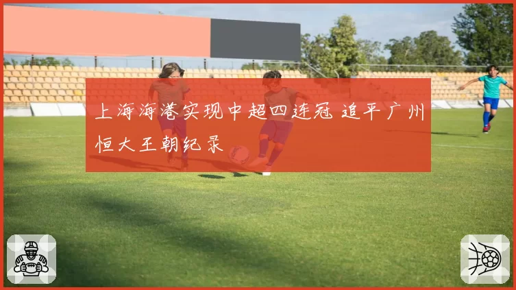 上海海港实现中超四连冠 追平广州恒大王朝纪录