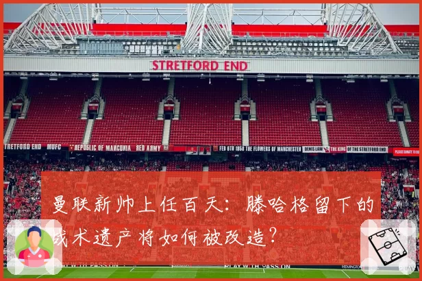 曼联新帅上任百天：滕哈格留下的战术遗产将如何被改造？