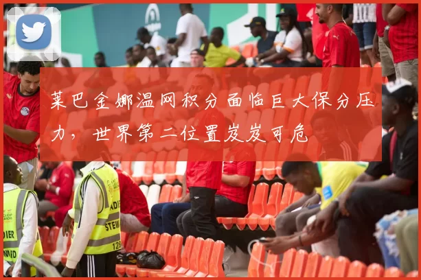 莱巴金娜温网积分面临巨大保分压力，世界第二位置岌岌可危