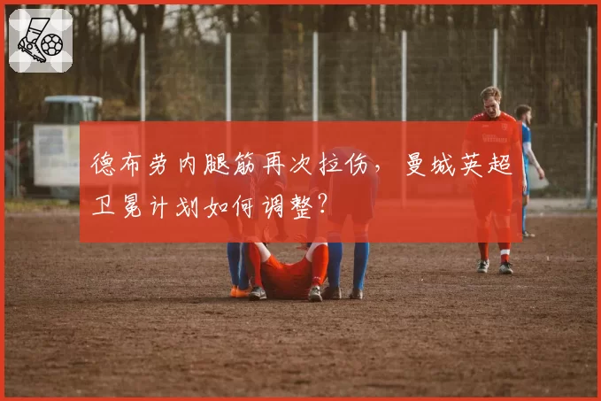 德布劳内腿筋再次拉伤，曼城英超卫冕计划如何调整？