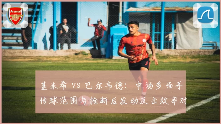 基米希 vs 巴尔韦德：中场多面手传球范围与抢断后发动反击效率对比