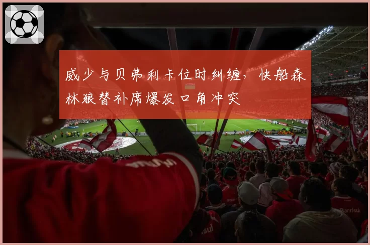 威少与贝弗利卡位时纠缠，快船森林狼替补席爆发口角冲突