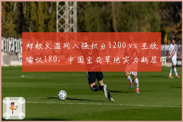 郑钦文温网八强积分1200 vs 王欣瑜仅180,中国金花草地实力断层明显