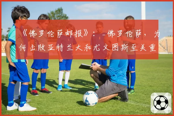 《佛罗伦萨邮报》：_佛罗伦萨，为何击败亚特兰大和尤文图斯至关重要_