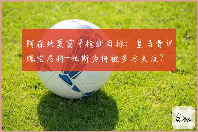 阿森纳夏窗寻枪新目标:皇马青训瑰宝尼科-帕斯为何被多方关注?