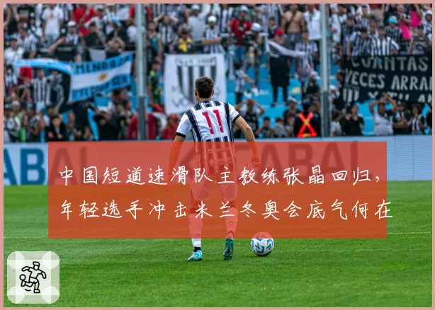 中国短道速滑队主教练张晶回归，年轻选手冲击米兰冬奥会底气何在？