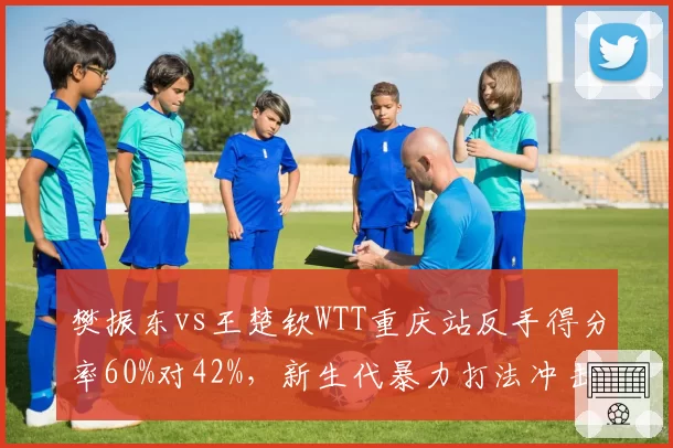 樊振东vs王楚钦WTT重庆站反手得分率60%对42%，新生代暴力打法冲击旧秩序