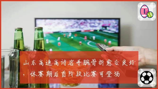 山东高速高诗岩手腕骨折愈合良好，休赛期后首阶段比赛可登场