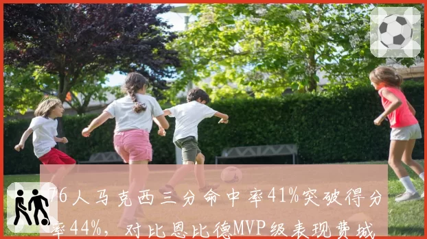 76人马克西三分命中率41%突破得分率44%，对比恩比德MVP级表现费城冲刺东部前二