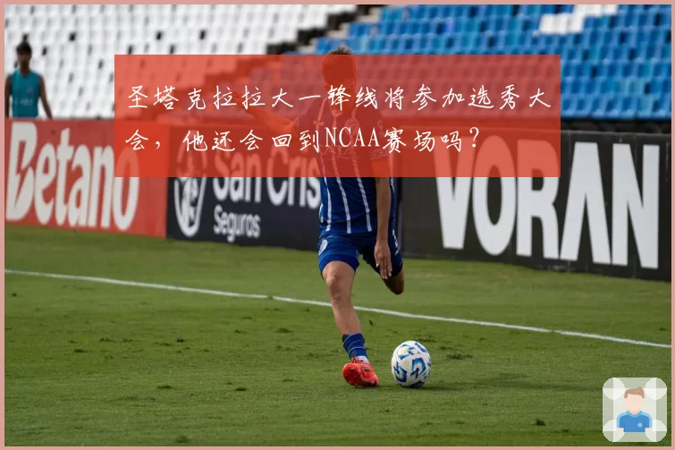 圣塔克拉拉大一锋线将参加选秀大会，他还会回到NCAA赛场吗？