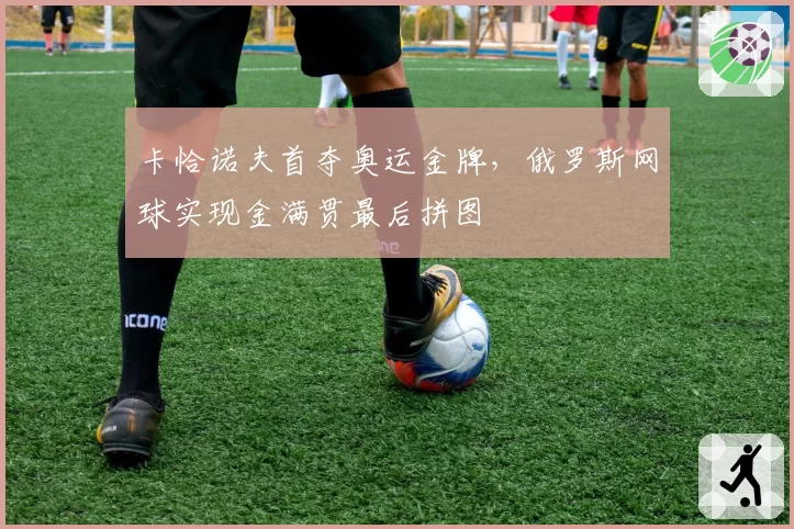 卡恰诺夫首夺奥运金牌，俄罗斯网球实现金满贯最后拼图