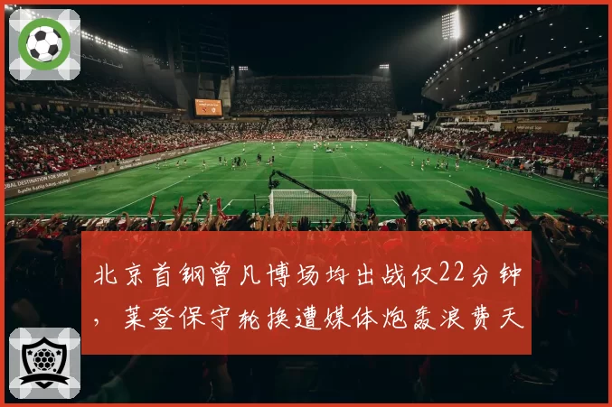 北京首钢曾凡博场均出战仅22分钟，莱登保守轮换遭媒体炮轰浪费天赋