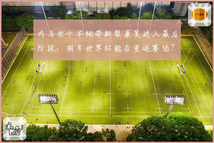 内马尔十字韧带断裂康复进入最后阶段，明年世界杯能否重返赛场？