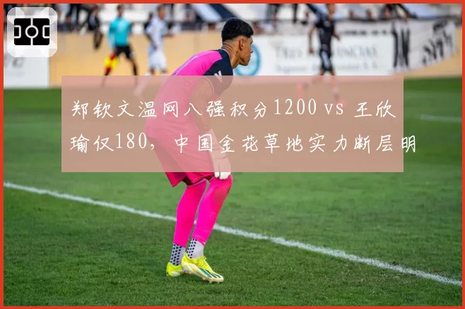郑钦文温网八强积分1200 vs 王欣瑜仅180，中国金花草地实力断层明显