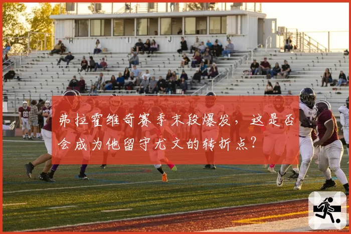 弗拉霍维奇赛季末段爆发,这是否会成为他留守尤文的转折点?