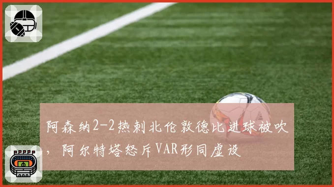 阿森纳2-2热刺北伦敦德比进球被吹，阿尔特塔怒斥VAR形同虚设