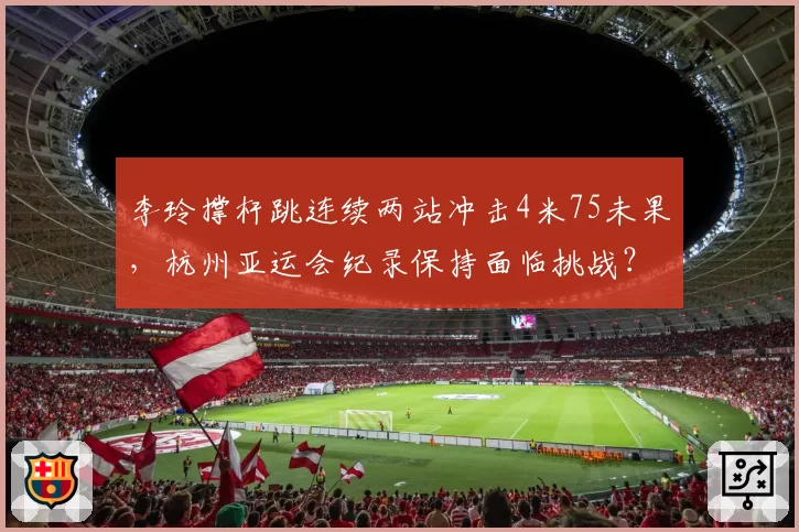 李玲撑杆跳连续两站冲击4米75未果，杭州亚运会纪录保持面临挑战？