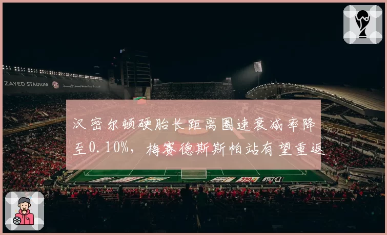 汉密尔顿硬胎长距离圈速衰减率降至0.10%,梅赛德斯斯帕站有望重返领奖台
