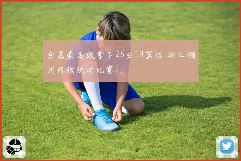 余嘉豪高效拿下26分14篮板 浙江稠州内线统治比赛