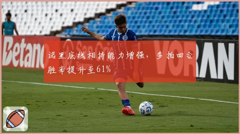 诺里底线相持能力增强，多拍回合胜率提升至61%