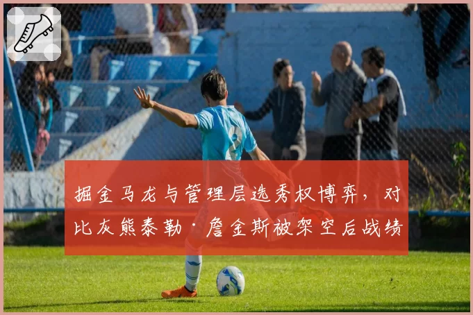 掘金马龙与管理层选秀权博弈,对比灰熊泰勒·詹金斯被架空后战绩断崖下滑