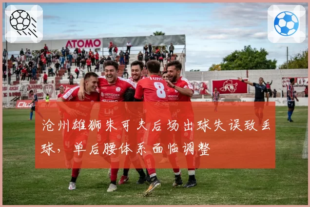 沧州雄狮朱可夫后场出球失误致丢球，单后腰体系面临调整