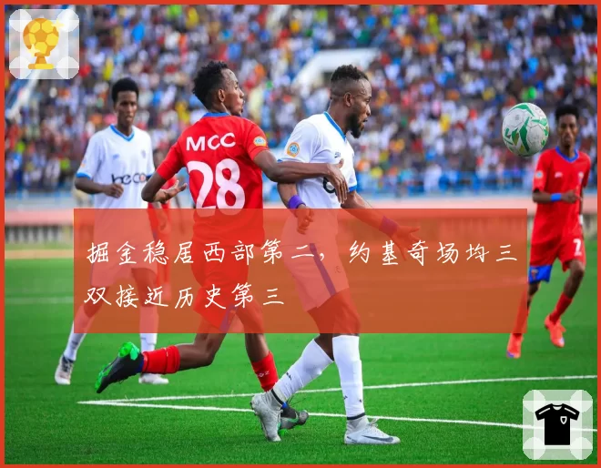 掘金稳居西部第二，约基奇场均三双接近历史第三