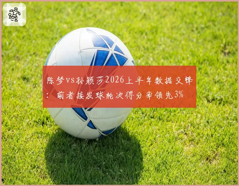 陈梦vs孙颖莎2026上半年数据交锋：前者接发球轮次得分率领先3%