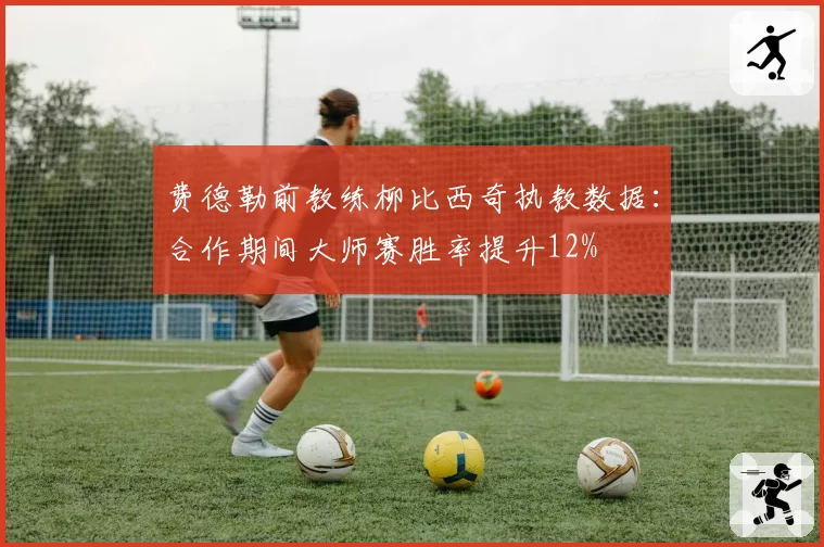 费德勒前教练柳比西奇执教数据：合作期间大师赛胜率提升12%