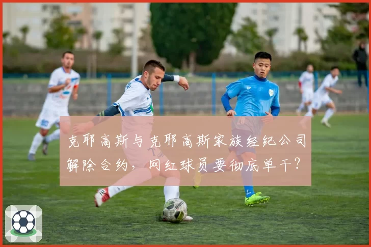 克耶高斯与克耶高斯家族经纪公司解除合约，网红球员要彻底单干？