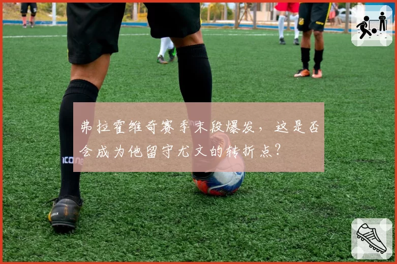 弗拉霍维奇赛季末段爆发,这是否会成为他留守尤文的转折点?