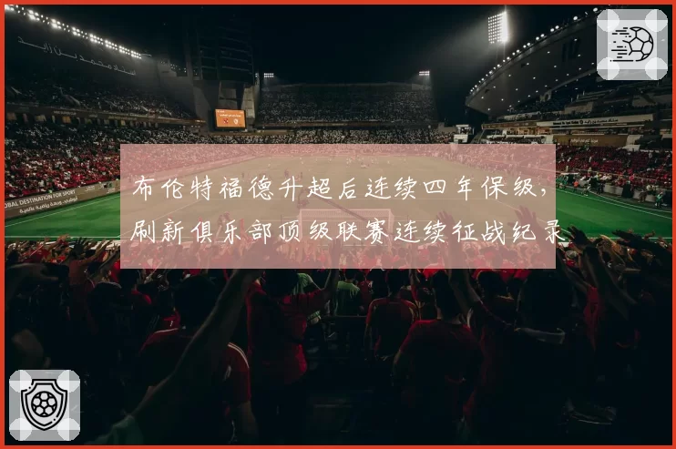 布伦特福德升超后连续四年保级,刷新俱乐部顶级联赛连续征战纪录