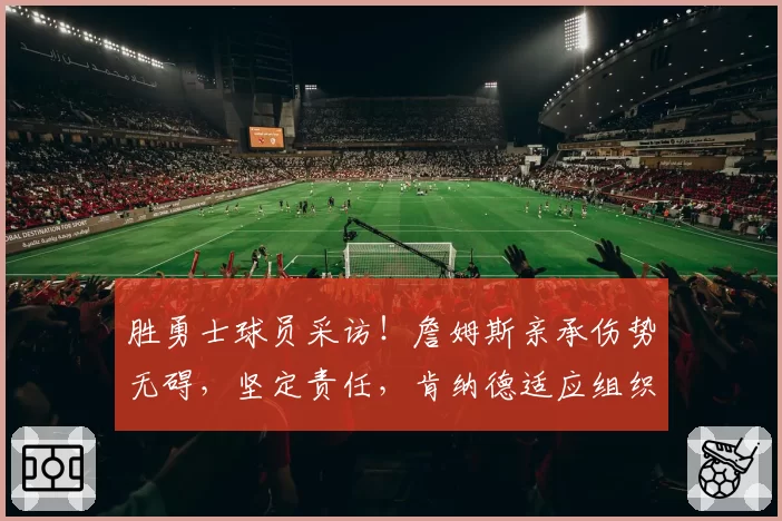 胜勇士球员采访!詹姆斯亲承伤势无碍,坚定责任,肯纳德适应组织