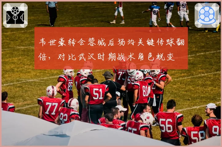 韦世豪转会蓉城后场均关键传球翻倍，对比武汉时期战术角色蜕变
