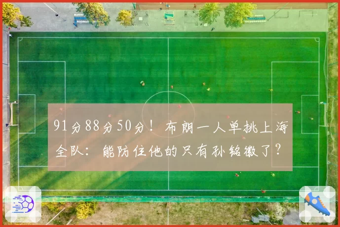 91分88分50分!布朗一人单挑上海全队:能防住他的只有孙铭徽了?