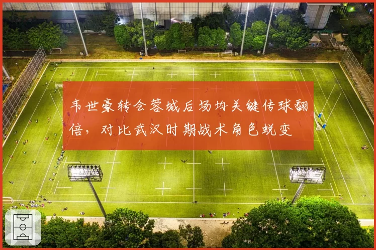 韦世豪转会蓉城后场均关键传球翻倍，对比武汉时期战术角色蜕变