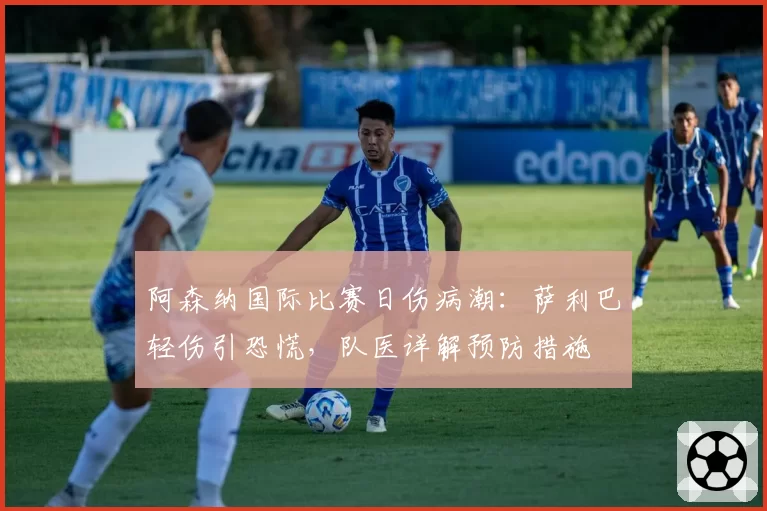 阿森纳国际比赛日伤病潮：萨利巴轻伤引恐慌，队医详解预防措施