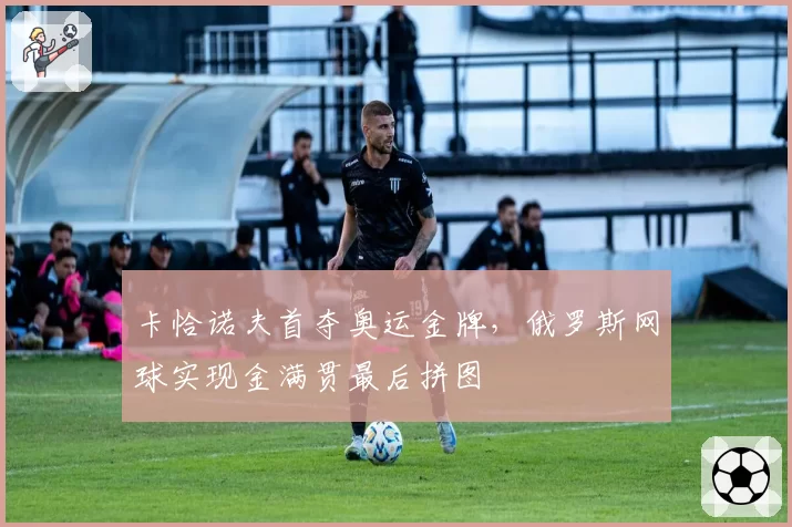 卡恰诺夫首夺奥运金牌，俄罗斯网球实现金满贯最后拼图