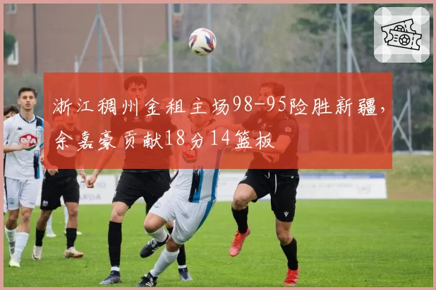 浙江稠州金租主场98-95险胜新疆，余嘉豪贡献18分14篮板