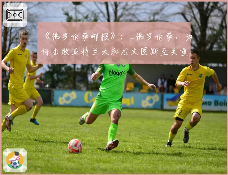 《佛罗伦萨邮报》：_佛罗伦萨，为何击败亚特兰大和尤文图斯至关重要_