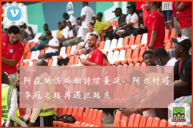 阿森纳伤病潮持续蔓延,阿尔特塔争冠之路再遇拦路虎