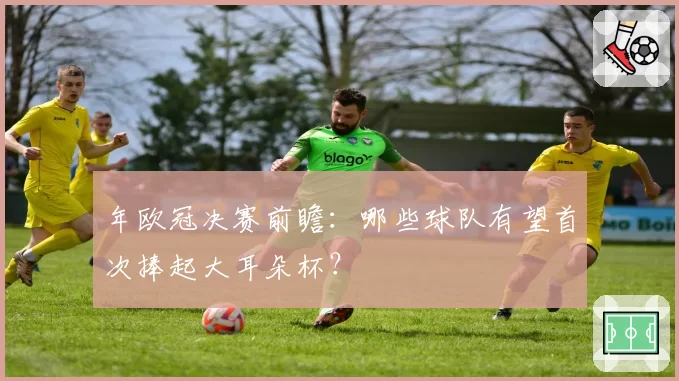 年欧冠决赛前瞻：哪些球队有望首次捧起大耳朵杯？