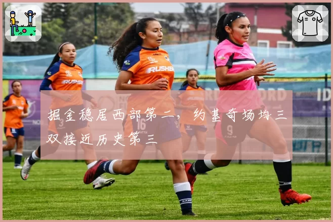 掘金稳居西部第二，约基奇场均三双接近历史第三