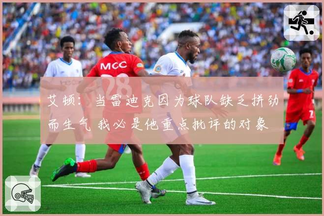 艾顿:当雷迪克因为球队缺乏拼劲而生气 我必是他重点批评的对象